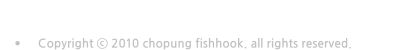 •	대표: 변재일  사업자등록번호 : 689-30-00897 •	충북 진천군 초평면 평화로 481 H.P : 010-5441-6416 •	Copyright ⓒ 2010 chopung fishhook. all rights reserved.